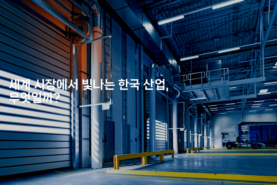세계 시장에서 빛나는 한국 산업, 무엇일까?
-어려우니